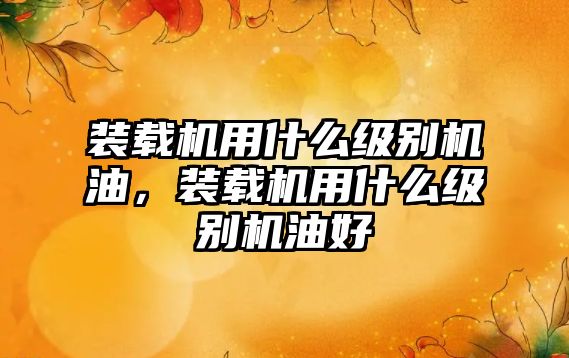 裝載機(jī)用什么級(jí)別機(jī)油，裝載機(jī)用什么級(jí)別機(jī)油好