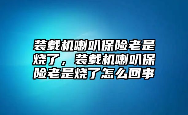 裝載機(jī)喇叭保險(xiǎn)老是燒了，裝載機(jī)喇叭保險(xiǎn)老是燒了怎么回事