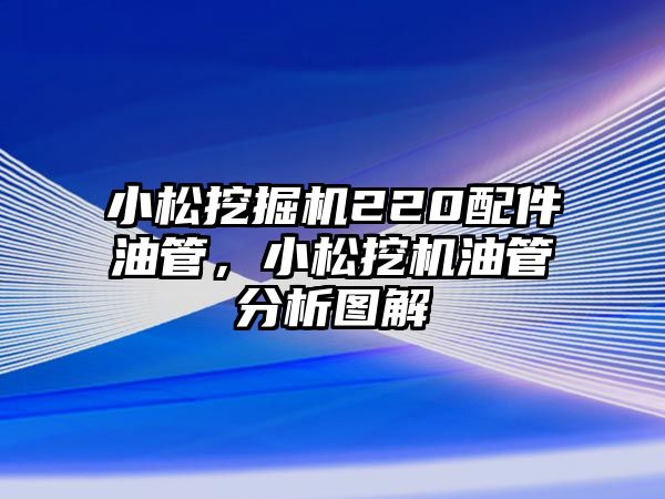 小松挖掘機220配件油管，小松挖機油管分析圖解