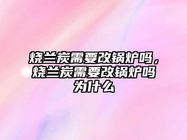 燒蘭炭需要改鍋爐嗎，燒蘭炭需要改鍋爐嗎為什么