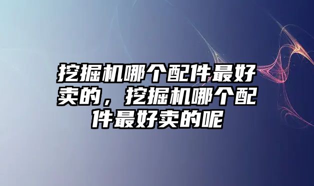 挖掘機(jī)哪個(gè)配件最好賣(mài)的，挖掘機(jī)哪個(gè)配件最好賣(mài)的呢