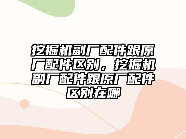 挖掘機副廠配件跟原廠配件區(qū)別，挖掘機副廠配件跟原廠配件區(qū)別在哪