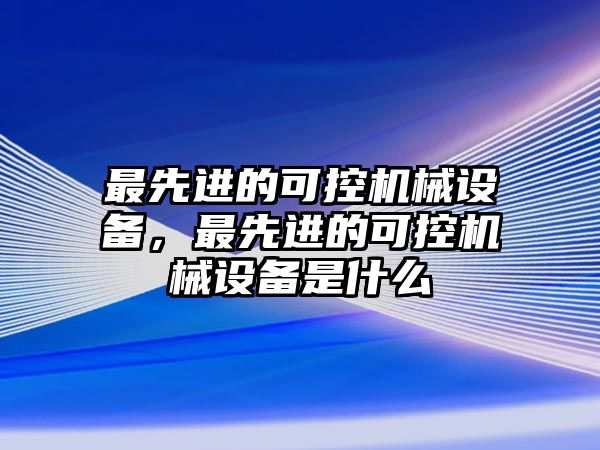 最先進(jìn)的可控機(jī)械設(shè)備，最先進(jìn)的可控機(jī)械設(shè)備是什么