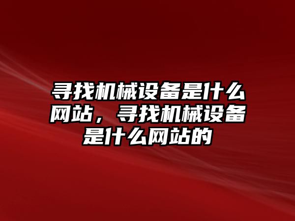 尋找機械設備是什么網(wǎng)站，尋找機械設備是什么網(wǎng)站的