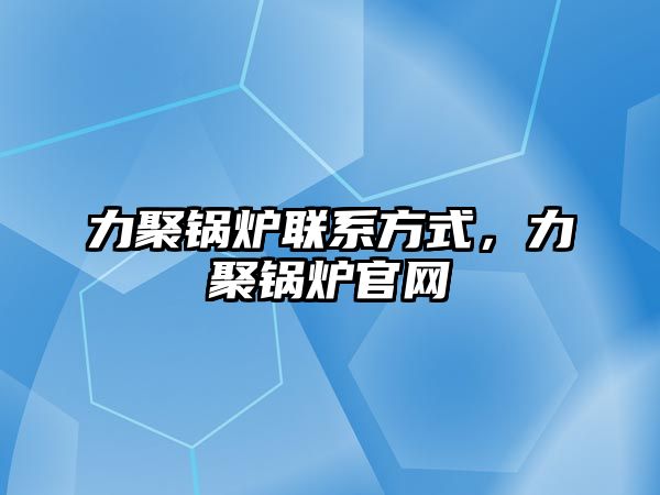 力聚鍋爐聯(lián)系方式，力聚鍋爐官網(wǎng)