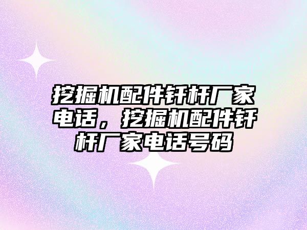 挖掘機(jī)配件釬桿廠家電話，挖掘機(jī)配件釬桿廠家電話號(hào)碼