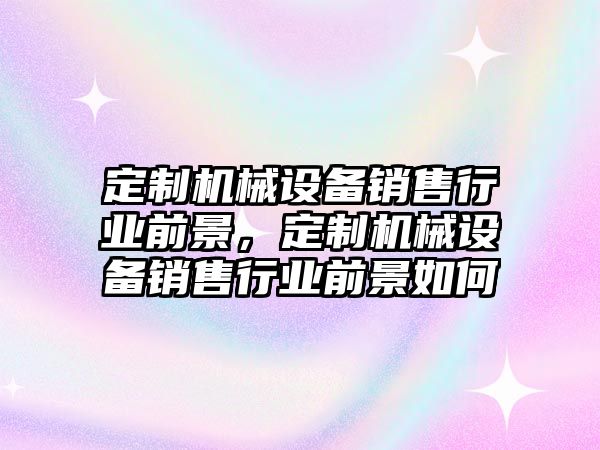 定制機械設(shè)備銷售行業(yè)前景，定制機械設(shè)備銷售行業(yè)前景如何