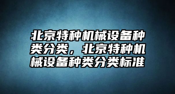 北京特種機(jī)械設(shè)備種類分類，北京特種機(jī)械設(shè)備種類分類標(biāo)準(zhǔn)