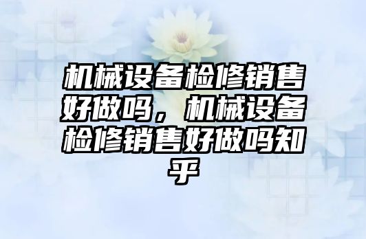 機械設備檢修銷售好做嗎，機械設備檢修銷售好做嗎知乎