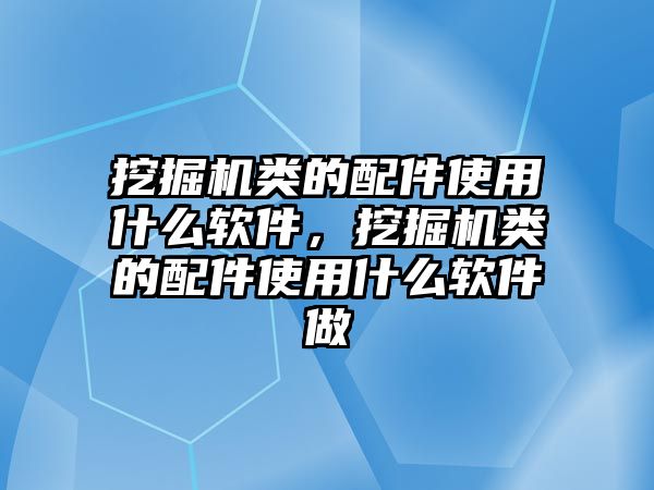 挖掘機類的配件使用什么軟件，挖掘機類的配件使用什么軟件做