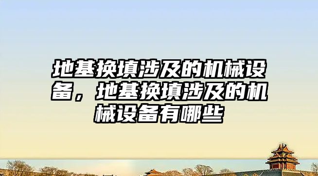 地基換填涉及的機械設(shè)備，地基換填涉及的機械設(shè)備有哪些