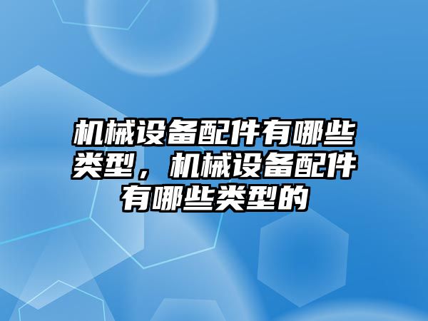 機械設備配件有哪些類型，機械設備配件有哪些類型的