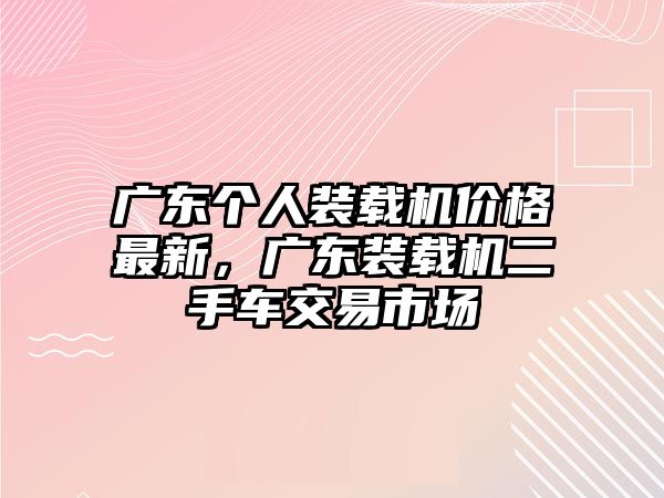 廣東個人裝載機價格最新，廣東裝載機二手車交易市場