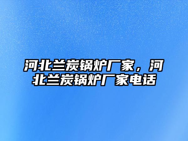 河北蘭炭鍋爐廠家，河北蘭炭鍋爐廠家電話