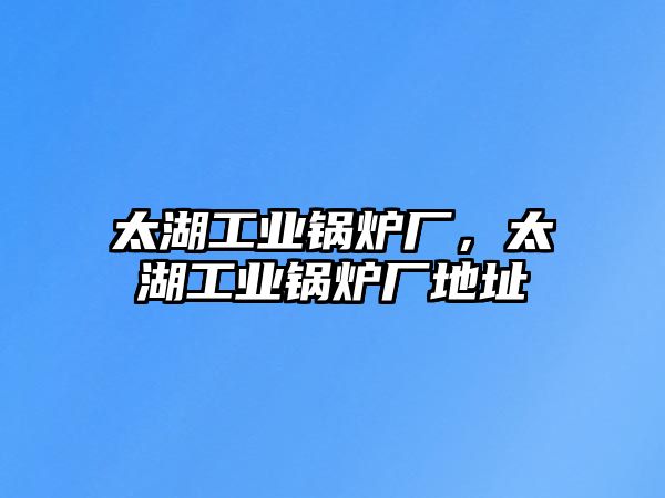 太湖工業(yè)鍋爐廠，太湖工業(yè)鍋爐廠地址