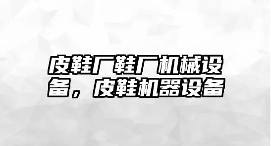 皮鞋廠鞋廠機(jī)械設(shè)備，皮鞋機(jī)器設(shè)備