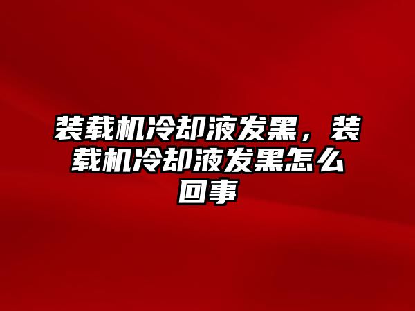 裝載機(jī)冷卻液發(fā)黑，裝載機(jī)冷卻液發(fā)黑怎么回事