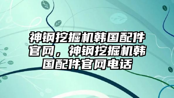 神鋼挖掘機(jī)韓國配件官網(wǎng)，神鋼挖掘機(jī)韓國配件官網(wǎng)電話