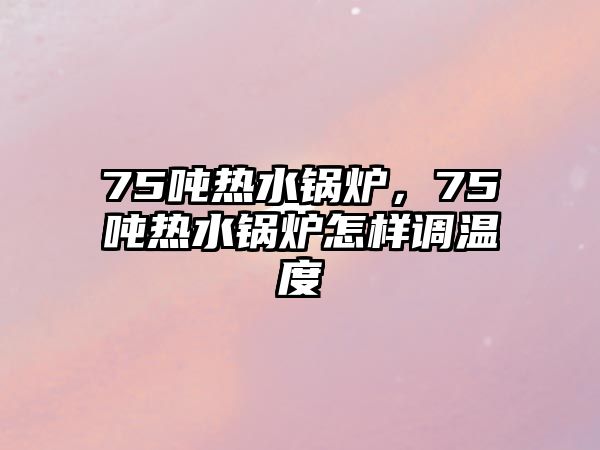 75噸熱水鍋爐，75噸熱水鍋爐怎樣調(diào)溫度