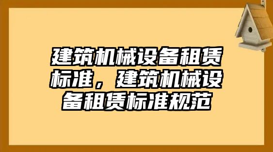 建筑機械設(shè)備租賃標(biāo)準(zhǔn)，建筑機械設(shè)備租賃標(biāo)準(zhǔn)規(guī)范