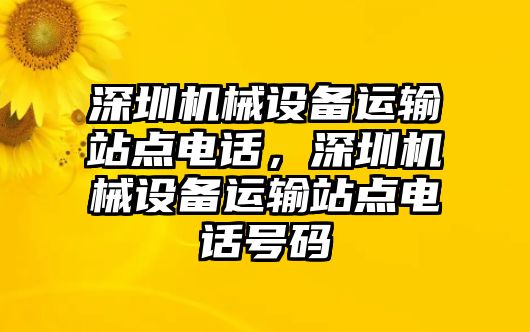 深圳機(jī)械設(shè)備運(yùn)輸站點(diǎn)電話，深圳機(jī)械設(shè)備運(yùn)輸站點(diǎn)電話號(hào)碼