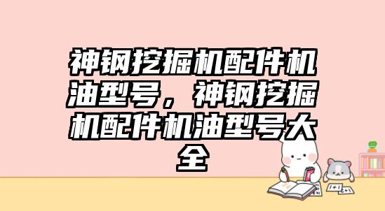 神鋼挖掘機配件機油型號，神鋼挖掘機配件機油型號大全