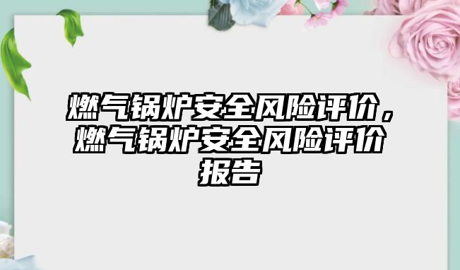 燃?xì)忮仩t安全風(fēng)險評價，燃?xì)忮仩t安全風(fēng)險評價報告