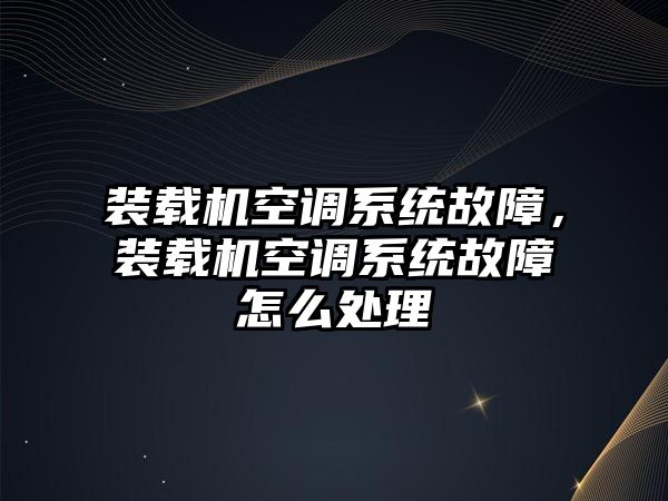 裝載機空調系統(tǒng)故障，裝載機空調系統(tǒng)故障怎么處理