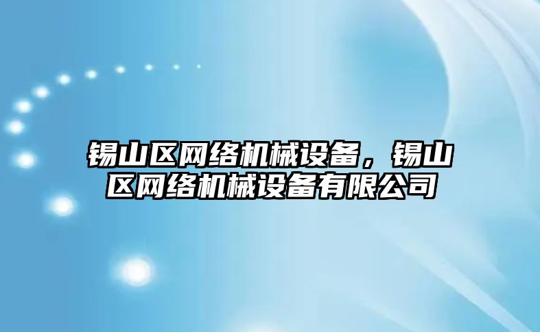 錫山區(qū)網(wǎng)絡(luò)機(jī)械設(shè)備，錫山區(qū)網(wǎng)絡(luò)機(jī)械設(shè)備有限公司