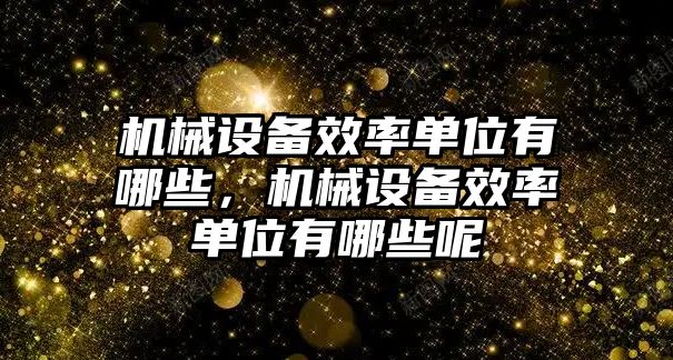 機(jī)械設(shè)備效率單位有哪些，機(jī)械設(shè)備效率單位有哪些呢