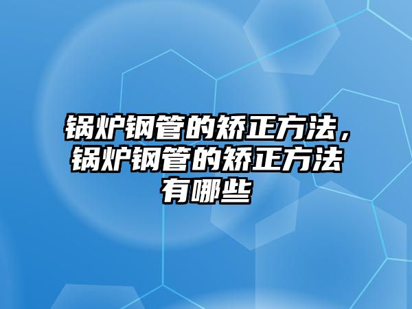 鍋爐鋼管的矯正方法，鍋爐鋼管的矯正方法有哪些