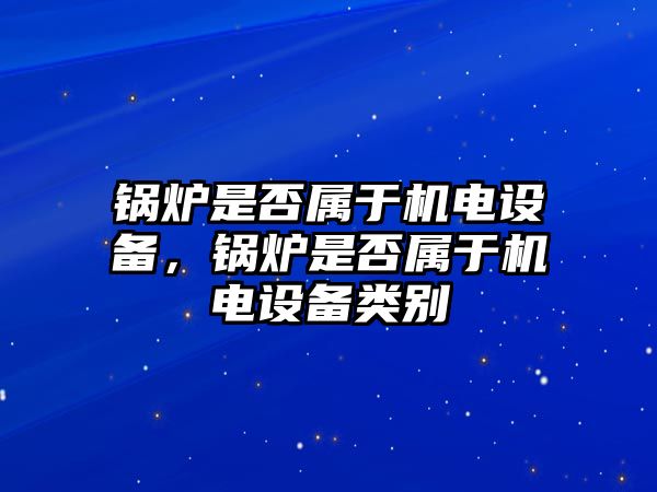 鍋爐是否屬于機(jī)電設(shè)備，鍋爐是否屬于機(jī)電設(shè)備類別