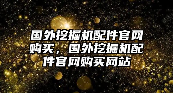 國(guó)外挖掘機(jī)配件官網(wǎng)購(gòu)買，國(guó)外挖掘機(jī)配件官網(wǎng)購(gòu)買網(wǎng)站