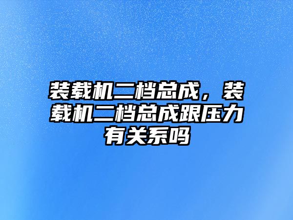 裝載機二檔總成，裝載機二檔總成跟壓力有關(guān)系嗎