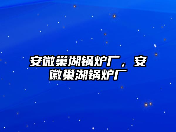 安微巢湖鍋爐廠，安徽巢湖鍋爐廠