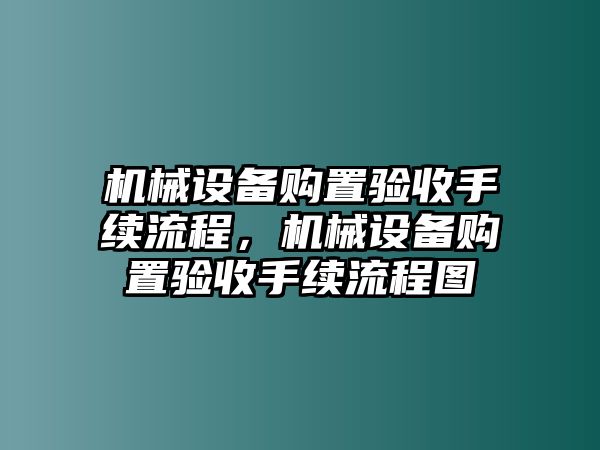 機(jī)械設(shè)備購置驗(yàn)收手續(xù)流程，機(jī)械設(shè)備購置驗(yàn)收手續(xù)流程圖