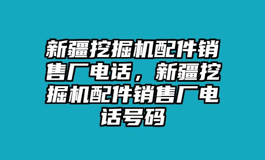 新疆挖掘機(jī)配件銷售廠電話，新疆挖掘機(jī)配件銷售廠電話號(hào)碼