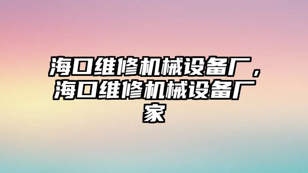 ?？诰S修機械設(shè)備廠，海口維修機械設(shè)備廠家