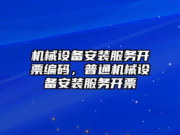 機械設備安裝服務開票編碼，普通機械設備安裝服務開票