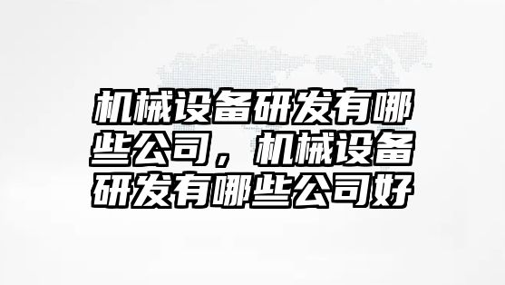 機械設(shè)備研發(fā)有哪些公司，機械設(shè)備研發(fā)有哪些公司好