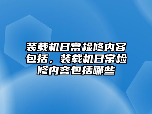 裝載機(jī)日常檢修內(nèi)容包括，裝載機(jī)日常檢修內(nèi)容包括哪些