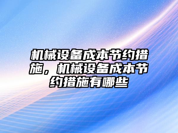 機械設(shè)備成本節(jié)約措施，機械設(shè)備成本節(jié)約措施有哪些