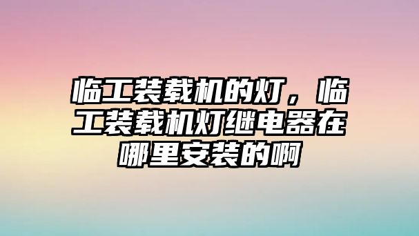 臨工裝載機(jī)的燈，臨工裝載機(jī)燈繼電器在哪里安裝的啊