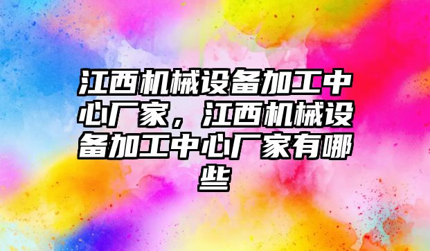 江西機(jī)械設(shè)備加工中心廠家，江西機(jī)械設(shè)備加工中心廠家有哪些