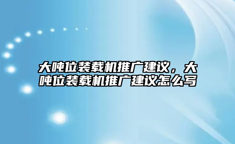 大噸位裝載機推廣建議，大噸位裝載機推廣建議怎么寫