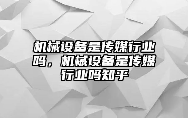 機(jī)械設(shè)備是傳媒行業(yè)嗎，機(jī)械設(shè)備是傳媒行業(yè)嗎知乎