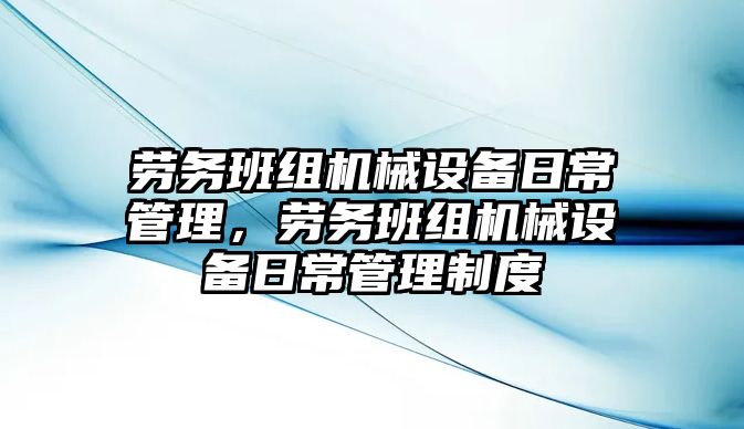 勞務(wù)班組機械設(shè)備日常管理，勞務(wù)班組機械設(shè)備日常管理制度