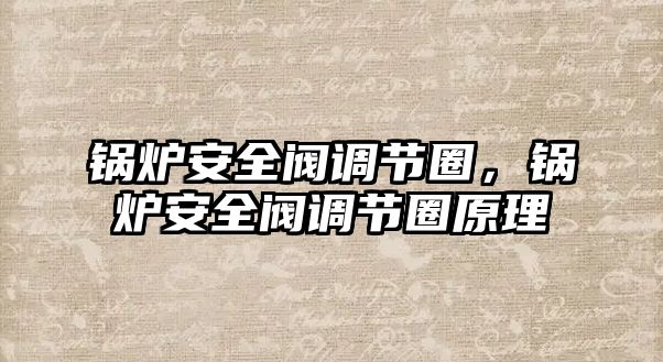 鍋爐安全閥調(diào)節(jié)圈，鍋爐安全閥調(diào)節(jié)圈原理