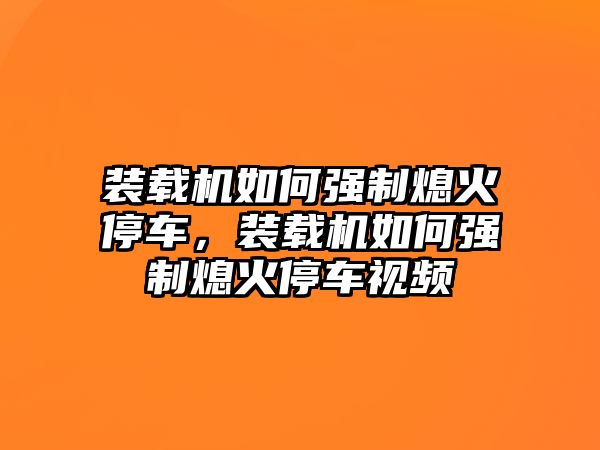 裝載機(jī)如何強(qiáng)制熄火停車，裝載機(jī)如何強(qiáng)制熄火停車視頻