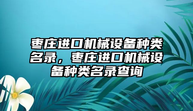 棗莊進口機械設備種類名錄，棗莊進口機械設備種類名錄查詢